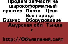 Продам запчасти на широкоформатный принтер. Плата › Цена ­ 27 000 - Все города Бизнес » Оборудование   . Амурская обл.,Тында г.